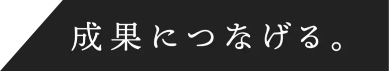 成果につなげる。